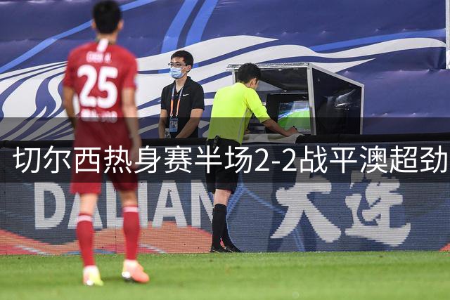 切尔西热身赛半场2-2战平澳超劲旅 新援萨特帕耶夫首秀建功