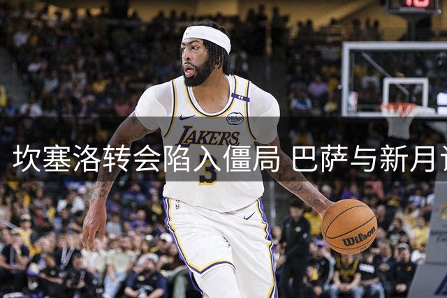 坎塞洛转会陷入僵局 巴萨与新月谈判仍在继续