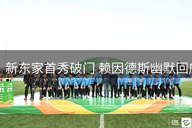 新东家首秀破门 赖因德斯幽默回应质疑：换个频道继续演