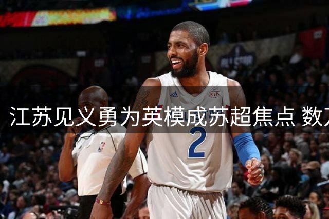 江苏见义勇为英模成苏超焦点 数万球迷共唱《歌唱祖国
