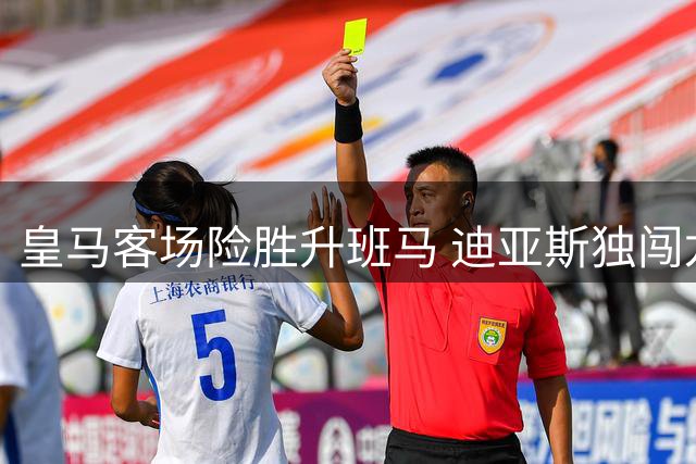 皇马客场险胜升班马 迪亚斯独闯龙潭定胜局