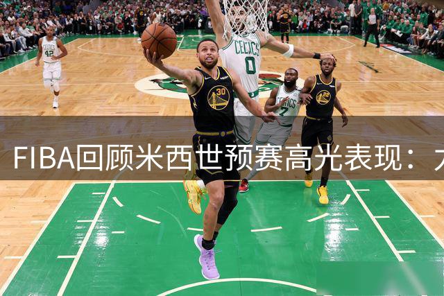 FIBA回顾米西世预赛高光表现：力量与技术的完美结合